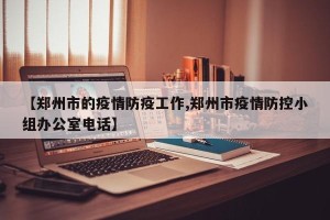 【郑州市的疫情防疫工作,郑州市疫情防控小组办公室电话】