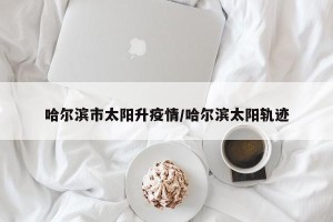 哈尔滨市太阳升疫情/哈尔滨太阳轨迹