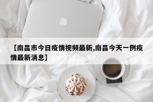 【南昌市今日疫情视频最新,南昌今天一例疫情最新消息】