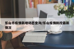 乐山市疫情新增动态查询/乐山疫情防控最新情况