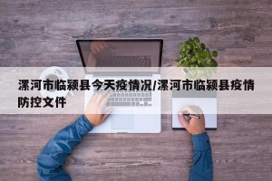漯河市临颍县今天疫情况/漯河市临颍县疫情防控文件