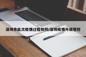 深圳市此次疫情过程如何/深圳疫情升级管控