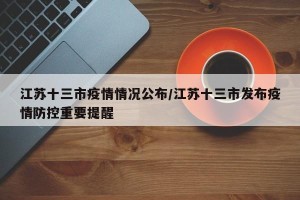 江苏十三市疫情情况公布/江苏十三市发布疫情防控重要提醒