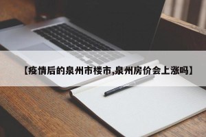 【疫情后的泉州市楼市,泉州房价会上涨吗】