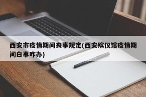 西安市疫情期间丧事规定(西安殡仪馆疫情期间白事咋办)