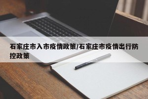石家庄市入市疫情政策/石家庄市疫情出行防控政策
