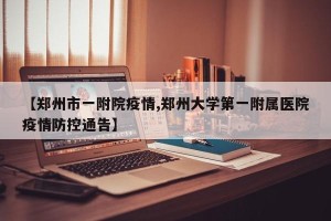 【郑州市一附院疫情,郑州大学第一附属医院疫情防控通告】