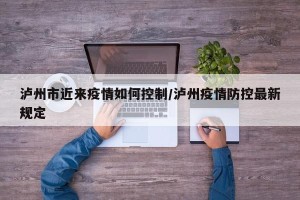 泸州市近来疫情如何控制/泸州疫情防控最新规定