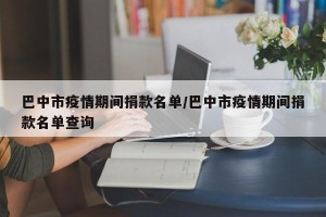 巴中市疫情期间捐款名单/巴中市疫情期间捐款名单查询