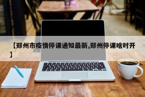 【郑州市疫情停课通知最新,郑州停课啥时开】