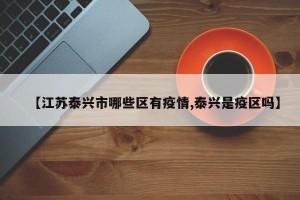 【江苏泰兴市哪些区有疫情,泰兴是疫区吗】