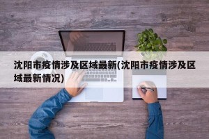 沈阳市疫情涉及区域最新(沈阳市疫情涉及区域最新情况)