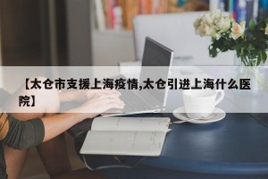 【太仓市支援上海疫情,太仓引进上海什么医院】