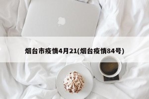 烟台市疫情4月21(烟台疫情84号)
