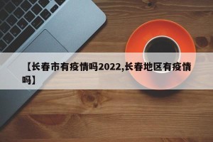 【长春市有疫情吗2022,长春地区有疫情吗】