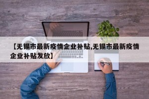 【无锡市最新疫情企业补贴,无锡市最新疫情企业补贴发放】