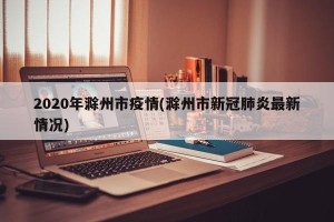 2020年滁州市疫情(滁州市新冠肺炎最新情况)
