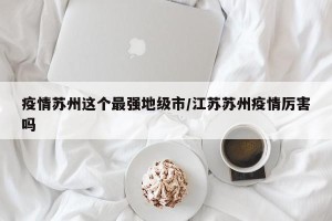 疫情苏州这个最强地级市/江苏苏州疫情厉害吗