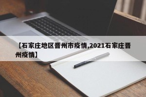 【石家庄地区晋州市疫情,2021石家庄晋州疫情】