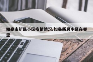如皋市新民小区疫情情况/如皋新民小区在哪里