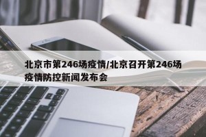 北京市第246场疫情/北京召开第246场疫情防控新闻发布会