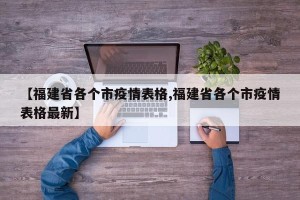 【福建省各个市疫情表格,福建省各个市疫情表格最新】