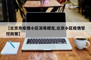 【北京市疫情小区消毒规定,北京小区疫情管控政策】