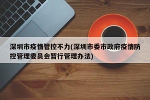 深圳市疫情管控不力(深圳市委市政府疫情防控管理委员会暂行管理办法)