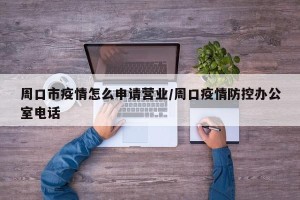 周口市疫情怎么申请营业/周口疫情防控办公室电话