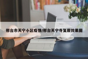 邢台市天宁小区疫情/邢台天宁寺复原效果图
