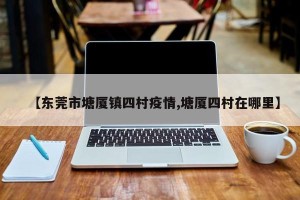 【东莞市塘厦镇四村疫情,塘厦四村在哪里】
