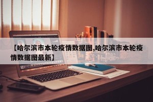 【哈尔滨市本轮疫情数据图,哈尔滨市本轮疫情数据图最新】