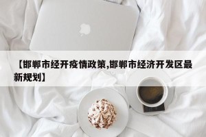 【邯郸市经开疫情政策,邯郸市经济开发区最新规划】