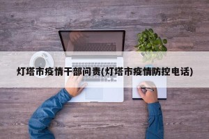 灯塔市疫情干部问责(灯塔市疫情防控电话)