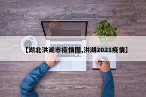 【湖北洪湖市疫情图,洪湖2021疫情】
