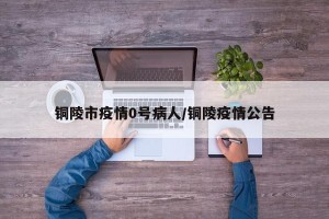 铜陵市疫情0号病人/铜陵疫情公告