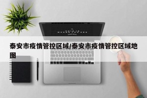 泰安市疫情管控区域/泰安市疫情管控区域地图