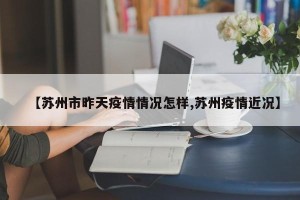 【苏州市昨天疫情情况怎样,苏州疫情近况】