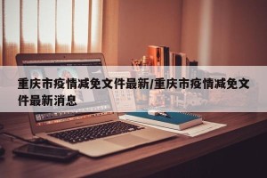 重庆市疫情减免文件最新/重庆市疫情减免文件最新消息
