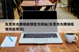 东莞市大朗镇疫情官方网站(东莞市大朗镇疫情风险等级)