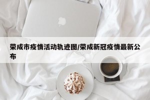 荣成市疫情活动轨迹图/荣成新冠疫情最新公布