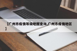 【广州市疫情等级地图查询,广州市疫情地区】