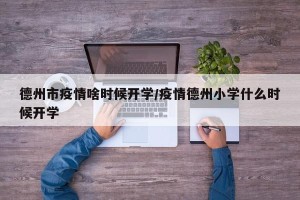 德州市疫情啥时候开学/疫情德州小学什么时候开学