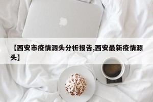 【西安市疫情源头分析报告,西安最新疫情源头】