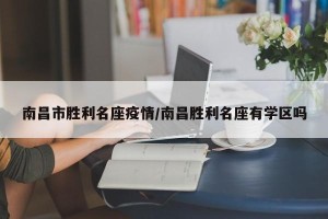 南昌市胜利名座疫情/南昌胜利名座有学区吗