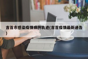 吉首市感染疫情病例轨迹(吉首疫情最新通告)
