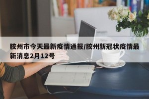 胶州市今天最新疫情通报/胶州新冠状疫情最新消息2月12号