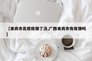 【来宾市出现疫情了没,广西来宾市有疫情吗】