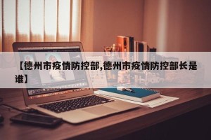 【德州市疫情防控部,德州市疫情防控部长是谁】