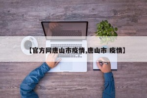 【官方网唐山市疫情,唐山市 疫情】